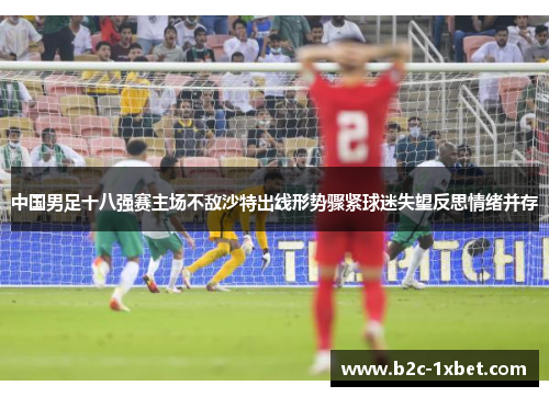 中国男足十八强赛主场不敌沙特出线形势骤紧球迷失望反思情绪并存