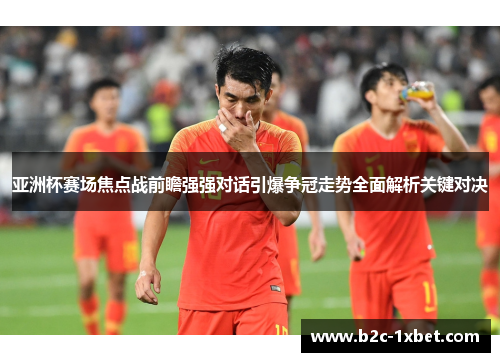 亚洲杯赛场焦点战前瞻强强对话引爆争冠走势全面解析关键对决