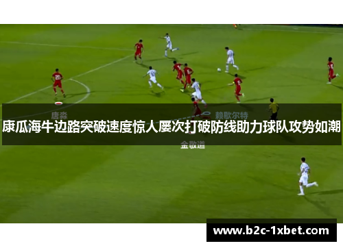 康瓜海牛边路突破速度惊人屡次打破防线助力球队攻势如潮 康瓜海牛边路突破速度惊人屡次打破防线助力球队攻势如潮