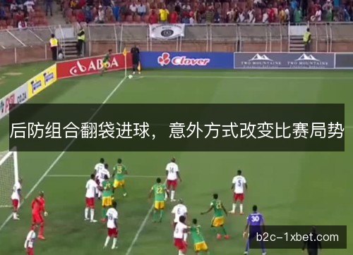 后防组合翻袋进球，意外方式改变比赛局势